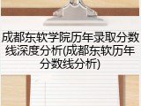 成都东软学院历年录取分数线深度分析(成都东软历年分数线分析)
