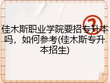 佳木斯职业学院要招专升本吗，如何参考(佳木斯专升本招生)