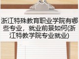 浙江特殊教育职业学院有哪些专业，就业前景如何(浙江特教学院专业就业)