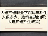 大理护理职业学院每年招生人数多少，政策变动如何(大理护理招生政策)