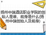 扬州中瑞酒店职业学院的创始人是谁，前身是什么(扬州中瑞创始人及前身)