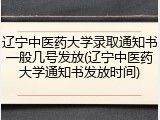 辽宁中医药大学录取通知书一般几号发放(辽宁中医药大学通知书发放时间)