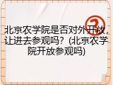 北京农学院是否对外开放，让进去参观吗？(北京农学院开放参观吗)