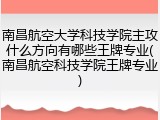 南昌航空大学科技学院主攻什么方向有哪些王牌专业(南昌航空科技学院王牌专业)