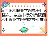 陕西艺术职业学院属于什么档次，专业排行分析(陕西艺术职业学院档次专业排行)