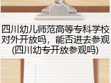 四川幼儿师范高等专科学校对外开放吗，能否进去参观(四川幼专开放参观吗)