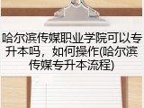 哈尔滨传媒职业学院可以专升本吗，如何操作(哈尔滨传媒专升本流程)