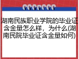 湖南民族职业学院的毕业证含金量怎么样，为什么(湖南民院毕业证含金量如何)