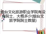 烟台文化旅游职业学院有没有院士，大概多少(烟台文旅学院院士数量)