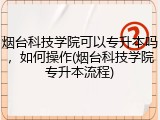 烟台科技学院可以专升本吗，如何操作(烟台科技学院专升本流程)
