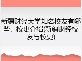 新疆财经大学知名校友有哪些，校史介绍(新疆财经校友与校史)