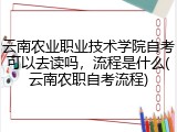 云南农业职业技术学院自考可以去读吗，流程是什么(云南农职自考流程)
