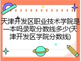 天津开发区职业技术学院是一本吗录取分数线多少(天津开发区学院分数线)