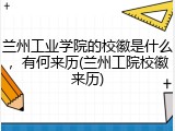 兰州工业学院的校徽是什么，有何来历(兰州工院校徽来历)