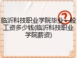 临沂科技职业学院毕业一般工资多少钱(临沂科技职业学院薪资)