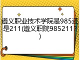 遵义职业技术学院是985还是211(遵义职院985211？)