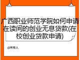 广西职业师范学院如何申请在读间的创业无息贷款(在校创业贷款申请)