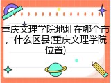 重庆文理学院地址在哪个市，什么区县(重庆文理学院位置)
