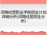 河南经贸职业学院招生计划详细分析(河南经贸招生分析)