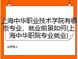 上海中华职业技术学院有哪些专业，就业前景如何(上海中华职院专业就业)