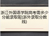 浙江外国语学院高考需多少分能录取呢(浙外录取分数线)