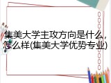 集美大学主攻方向是什么，怎么样(集美大学优势专业)