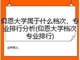 仰恩大学属于什么档次，专业排行分析(仰恩大学档次专业排行)