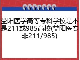 益阳医学高等专科学校是不是211或985高校(益阳医专非211/985)