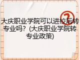 大庆职业学院可以进校后转专业吗？(大庆职业学院转专业政策)