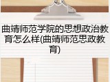 曲靖师范学院的思想政治教育怎么样(曲靖师范思政教育)