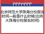 北京师范大学珠海分校报名时间一般是什么时候(北师大珠海分校报名时间)