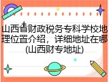 山西省财政税务专科学校地理位置介绍，详细地址在哪(山西财专地址)