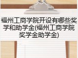 福州工商学院开设有哪些奖学和助学金(福州工商学院奖学金助学金)