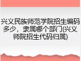 兴义民族师范学院招生编码多少，隶属哪个部门(兴义师院招生代码归属)