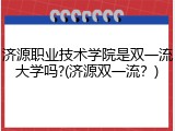 济源职业技术学院是双一流大学吗?(济源双一流？)