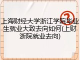 上海财经大学浙江学院毕业生就业大致去向如何(上财浙院就业去向)