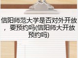 信阳师范大学是否对外开放，要预约吗(信阳师大开放预约吗)