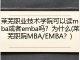 莱芜职业技术学院可以读mba或者emba吗？为什么(莱芜职院MBA/EMBA？)