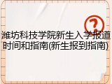 潍坊科技学院新生入学报道时间和指南(新生报到指南)