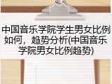 中国音乐学院学生男女比例如何，趋势分析(中国音乐学院男女比例趋势)