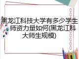 黑龙江科技大学有多少学生，师资力量如何(黑龙江科大师生规模)