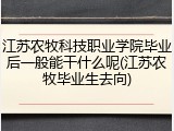 江苏农牧科技职业学院毕业后一般能干什么呢(江苏农牧毕业生去向)