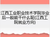江西工业职业技术学院毕业后一般能干什么呢(江西工院就业方向)
