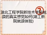 湖北工程学院新技术学院就读的真实感觉如何(湖工新院就读体验)