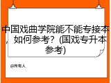 中国戏曲学院能不能专接本，如何参考？(国戏专升本参考)