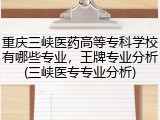 重庆三峡医药高等专科学校有哪些专业，王牌专业分析(三峡医专专业分析)