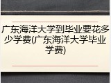 广东海洋大学到毕业要花多少学费(广东海洋大学毕业学费)