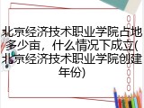 北京经济技术职业学院占地多少亩，什么情况下成立(北京经济技术职业学院创建年份)