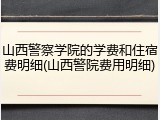 山西警察学院的学费和住宿费明细(山西警院费用明细)