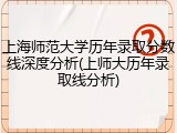 上海师范大学历年录取分数线深度分析(上师大历年录取线分析)